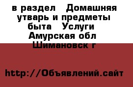  в раздел : Домашняя утварь и предметы быта » Услуги . Амурская обл.,Шимановск г.